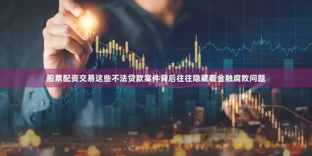 股票配资交易这些不法贷款案件背后往往隐藏着金融腐败问题