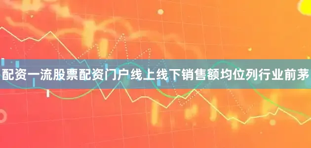 配资一流股票配资门户线上线下销售额均位列行业前茅